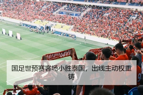 国足世预赛客场小胜泰国，出线主动权重铸