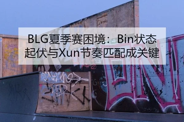 BLG夏季赛困境：Bin状态起伏与Xun节奏匹配成关键