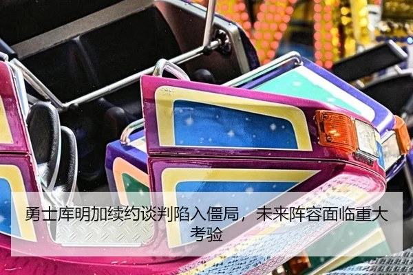 勇士库明加续约谈判陷入僵局，未来阵容面临重大考验