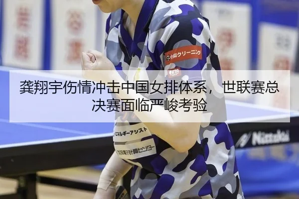 龚翔宇伤情冲击中国女排体系，世联赛总决赛面临严峻考验