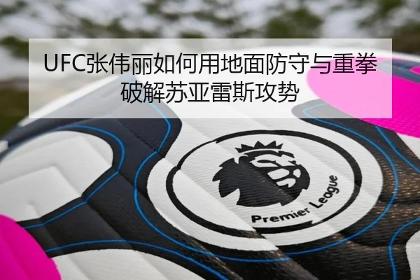 UFC张伟丽如何用地面防守与重拳破解苏亚雷斯攻势