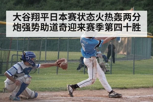 大谷翔平日本赛状态火热轰两分炮强势助道奇迎来赛季第四十胜