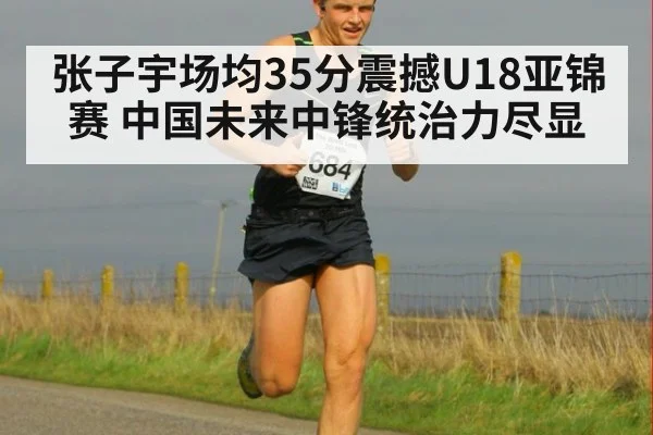 张子宇场均35分震撼U18亚锦赛 中国未来中锋统治力尽显