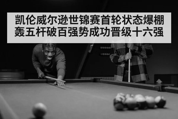 凯伦威尔逊世锦赛首轮状态爆棚轰五杆破百强势成功晋级十六强